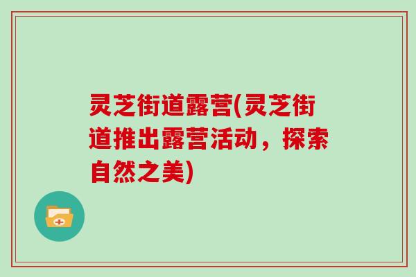 灵芝街道露营(灵芝街道推出露营活动,探索自然之美)
