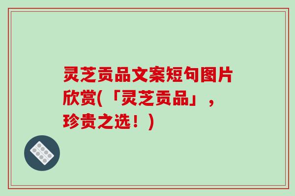 灵芝贡品文案短句图片欣赏(「灵芝贡品」，珍贵之选！)