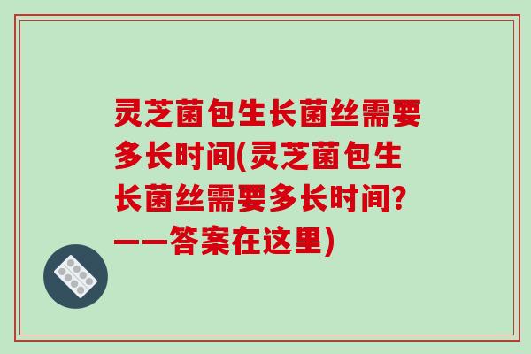 灵芝菌包生长菌丝需要多长时间(灵芝菌包生长菌丝需要多长时间?——答案在这里)