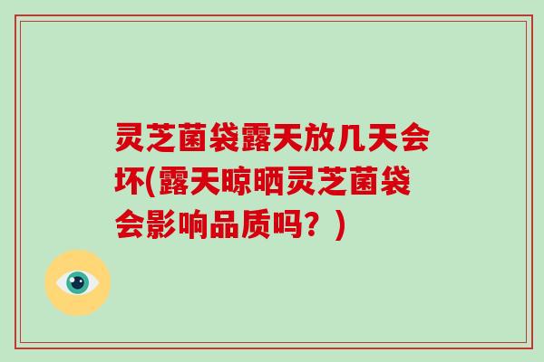 灵芝菌袋露天放几天会坏(露天晾晒灵芝菌袋会影响品质吗？)
