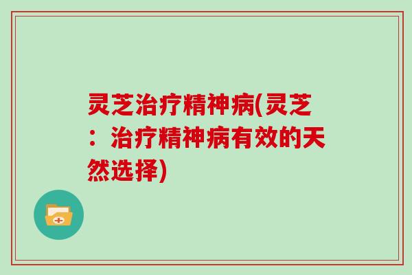 灵芝治疗精神病(灵芝:治疗精神病有效的天然选择)