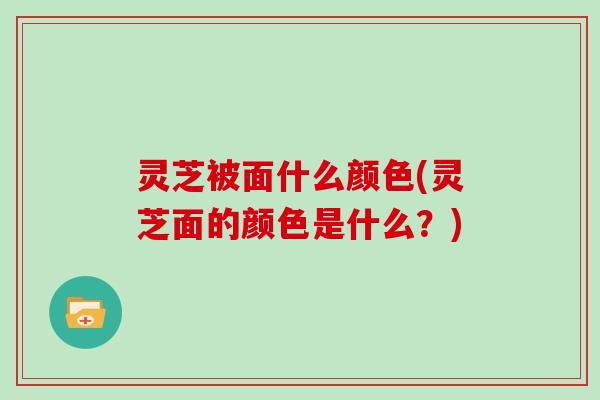 灵芝被面什么颜色(灵芝面的颜色是什么?)