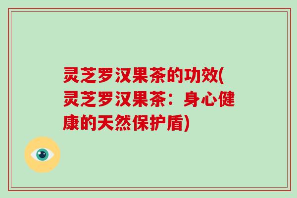 灵芝罗汉果茶的功效(灵芝罗汉果茶:身心健康的天然保护盾)