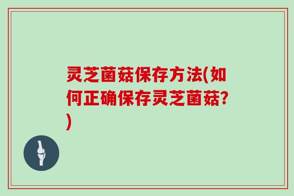 灵芝菌菇保存方法(如何正确保存灵芝菌菇?)