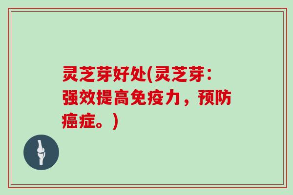 灵芝芽好处(灵芝芽：强效提高免疫力，预防癌症。)