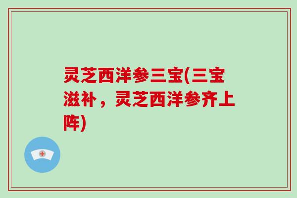 灵芝西洋参三宝(三宝滋补,灵芝西洋参齐上阵)