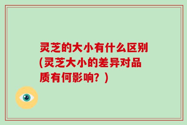 灵芝的大小有什么区别(灵芝大小的差异对品质有何影响？)