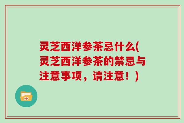 灵芝西洋参茶忌什么(灵芝西洋参茶的禁忌与注意事项,请注意!)