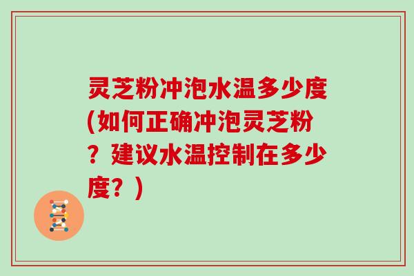 灵芝粉冲泡水温多少度(如何正确冲泡灵芝粉?建议水温控制在多少度?)