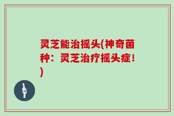 灵芝能治摇头(神奇菌种：灵芝治疗摇头症！)