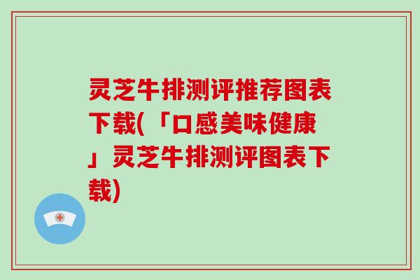 灵芝牛排测评推荐图表下载(「口感美味健康」灵芝牛排测评图表下载)