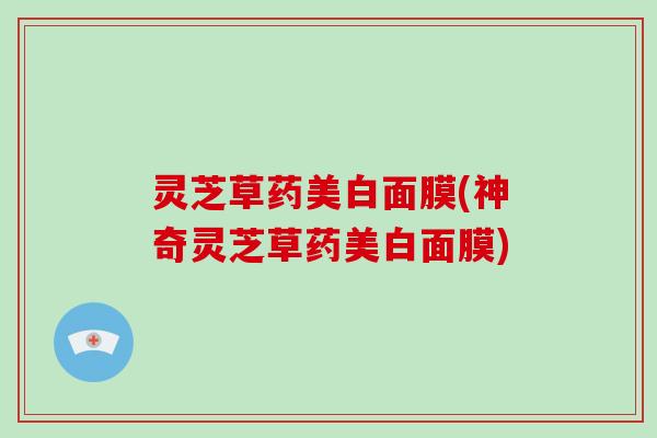 灵芝草药美白面膜(神奇灵芝草药美白面膜)