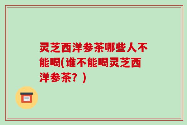 灵芝西洋参茶哪些人不能喝(谁不能喝灵芝西洋参茶?)