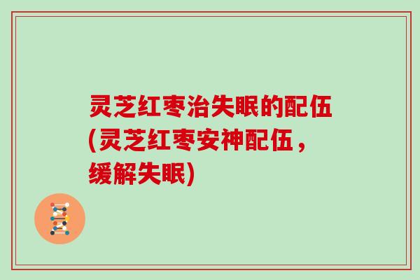 灵芝红枣治失眠的配伍(灵芝红枣安神配伍,缓解失眠)