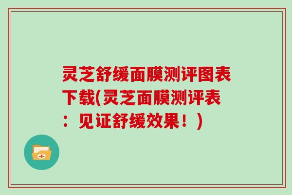 灵芝舒缓面膜测评图表下载(灵芝面膜测评表：见证舒缓效果！)