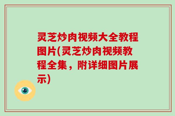 灵芝炒肉视频大全教程图片(灵芝炒肉视频教程全集,附详细图片展示)