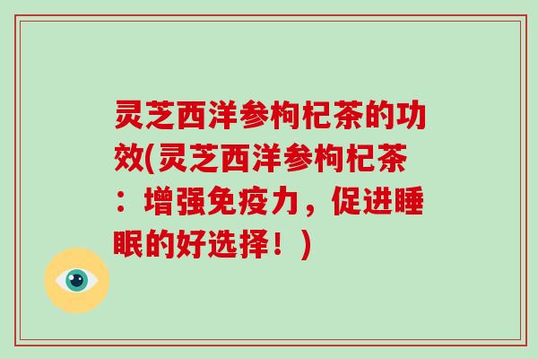 灵芝西洋参枸杞茶的功效(灵芝西洋参枸杞茶:增强免疫力,促进睡眠的好选择!)
