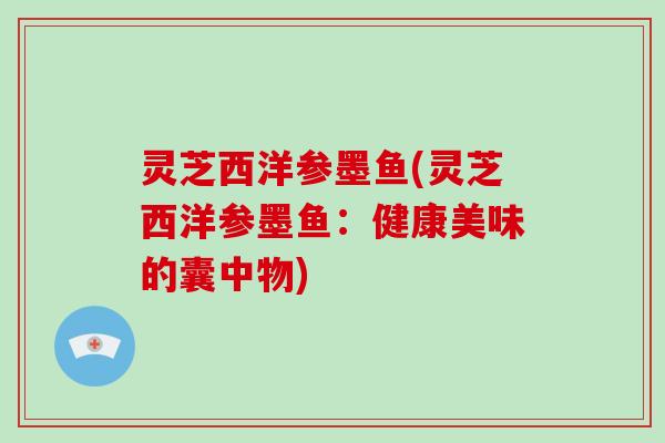 灵芝西洋参墨鱼(灵芝西洋参墨鱼：健康美味的囊中物)