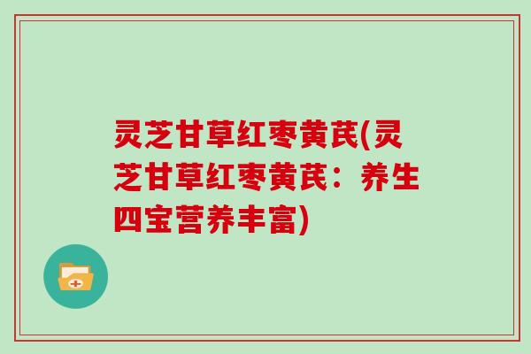 灵芝甘草红枣黄芪(灵芝甘草红枣黄芪：养生四宝营养丰富)