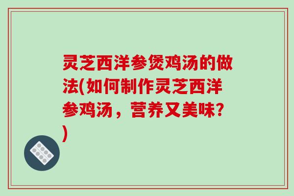 灵芝西洋参煲鸡汤的做法(如何制作灵芝西洋参鸡汤，营养又美味？)