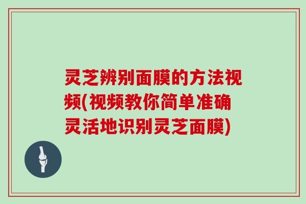 灵芝辨别面膜的方法视频(视频教你简单准确灵活地识别灵芝面膜)