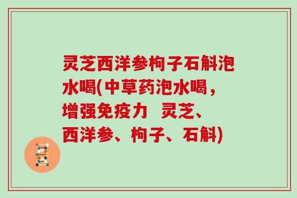 灵芝西洋参枸子石斛泡水喝(中草药泡水喝，增强免疫力  灵芝、西洋参、枸子、石斛)