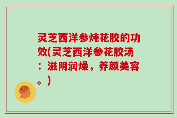 灵芝西洋参炖花胶的功效(灵芝西洋参花胶汤:滋阴润燥,养颜美容。)