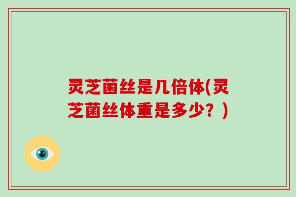 灵芝菌丝是几倍体(灵芝菌丝体重是多少？)