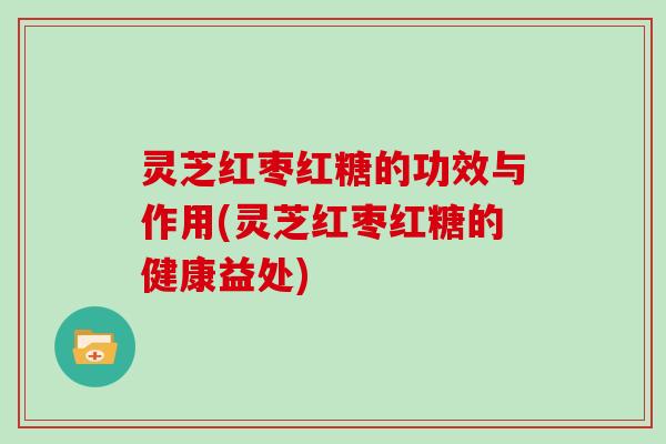 灵芝红枣红糖的功效与作用(灵芝红枣红糖的健康益处)
