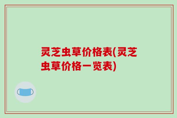 灵芝虫草价格表(灵芝虫草价格一览表)