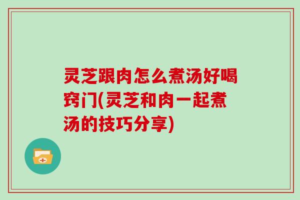 灵芝跟肉怎么煮汤好喝窍门(灵芝和肉一起煮汤的技巧分享)