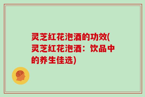 灵芝红花泡酒的功效(灵芝红花泡酒:饮品中的养生佳选)