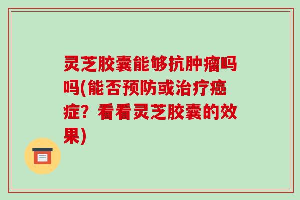 灵芝胶囊能够抗肿瘤吗吗(能否预防或治疗癌症？看看灵芝胶囊的效果)