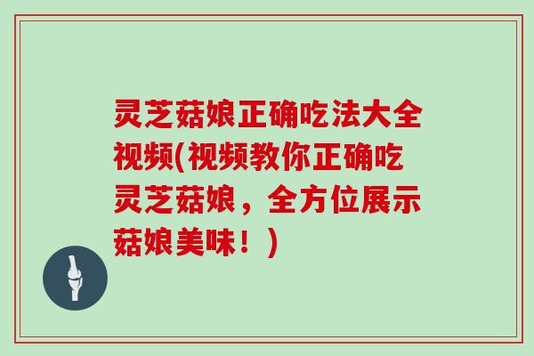 灵芝菇娘正确吃法大全视频(视频教你正确吃灵芝菇娘，全方位展示菇娘美味！)