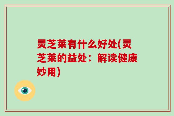 灵芝莱有什么好处(灵芝莱的益处：解读健康妙用)