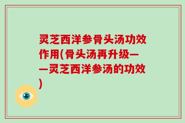 灵芝西洋参骨头汤功效作用(骨头汤再升级——灵芝西洋参汤的功效)