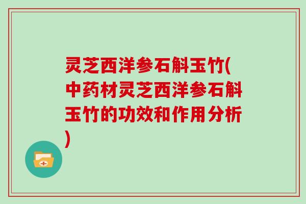灵芝西洋参石斛玉竹(中药材灵芝西洋参石斛玉竹的功效和作用分析)