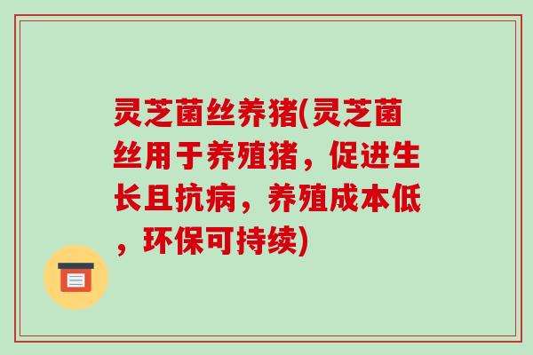 灵芝菌丝养猪(灵芝菌丝用于养殖猪,促进生长且抗病,养殖成本低,环保可持续)
