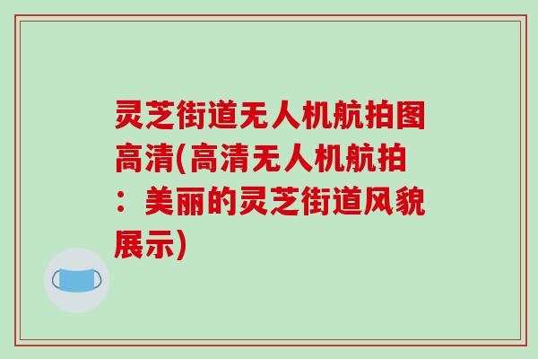 灵芝街道无人机航拍图高清(高清无人机航拍:美丽的灵芝街道风貌展示)