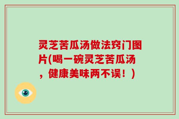 灵芝苦瓜汤做法窍门图片(喝一碗灵芝苦瓜汤,健康美味两不误!)