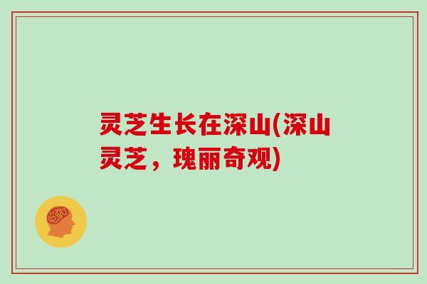 灵芝生长在深山(深山灵芝,瑰丽奇观)