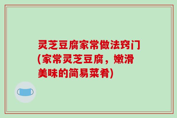 灵芝豆腐家常做法窍门(家常灵芝豆腐,嫩滑美味的简易菜肴)