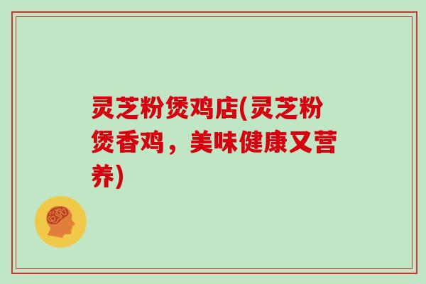 灵芝粉煲鸡店(灵芝粉煲香鸡,美味健康又营养)