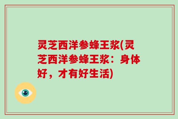 灵芝西洋参蜂王浆(灵芝西洋参蜂王浆:身体好,才有好生活)