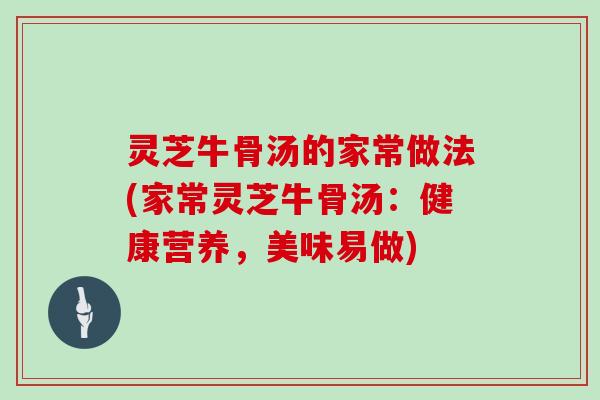 灵芝牛骨汤的家常做法(家常灵芝牛骨汤:健康营养,美味易做)
