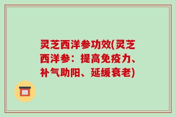 灵芝西洋参功效(灵芝西洋参：提高免疫力、补气助阳、延缓衰老)