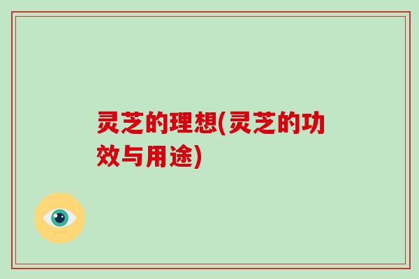 灵芝的理想(灵芝的功效与用途)