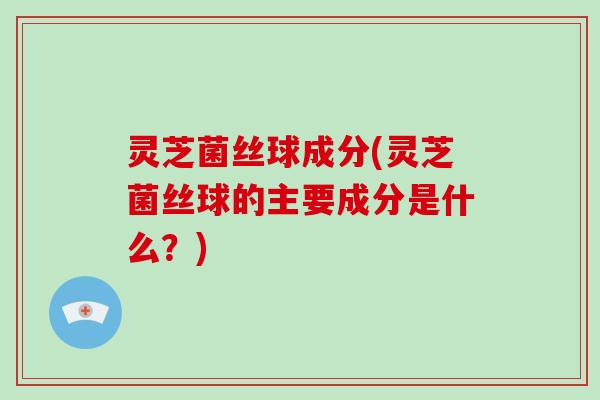 灵芝菌丝球成分(灵芝菌丝球的主要成分是什么?)