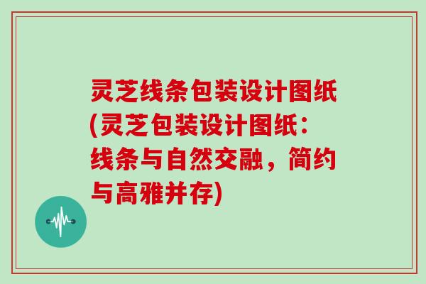灵芝线条包装设计图纸(灵芝包装设计图纸:线条与自然交融,简约与高雅并存)
