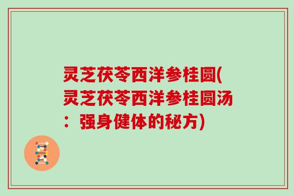 灵芝茯苓西洋参桂圆(灵芝茯苓西洋参桂圆汤:强身健体的秘方)